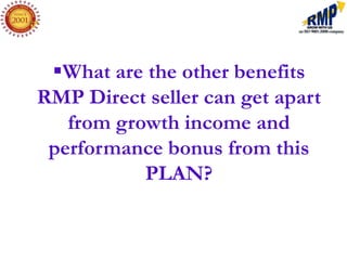 What are the other benefits
RMP Direct seller can get apart
   from growth income and
 performance bonus from this
           PLAN?
 