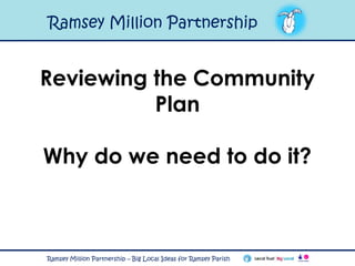 Reviewing the Community
Plan
Why do we need to do it?
Ramsey Million Partnership
Ramsey Million Partnership – Big Local Ideas for Ramsey Parish
 