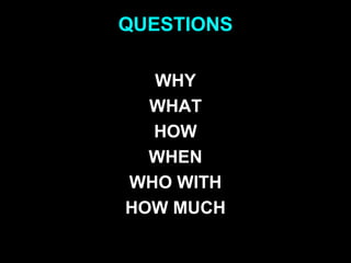 QUESTIONS
WHY
WHAT
HOW
WHEN
WHO WITH
HOW MUCH
 