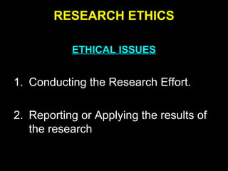 RESEARCH ETHICS
ETHICAL ISSUES
1. Conducting the Research Effort.
2. Reporting or Applying the results of
the research
 