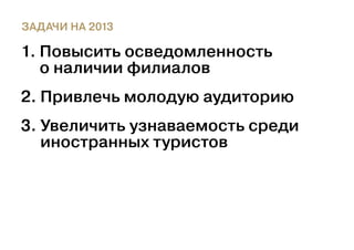 ЗАДАЧИ НА 2013

1.  овысить осведомленность
   П
   о наличии филиалов
2. Привлечь молодую аудиторию
3.  величить узнаваемость среди
   У
   иностранных туристов
 