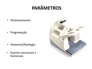 PARÂMETROS
• Posicionamento
• Programação
• Anatomia/Patologia
• Exames estruturais e
funcionais
 