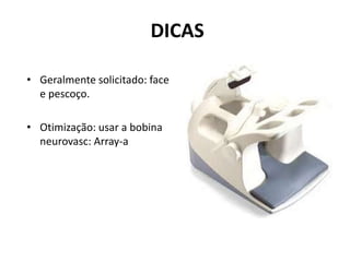 DICAS
• Geralmente solicitado: face
e pescoço.
• Otimização: usar a bobina
neurovasc: Array-a
 