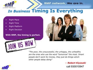 In Business  Timing Is Everything   Right Place Right Time Right Platform Right Decision With RMP, the timing is perfect. “ The poor, the unsuccessful, the unhappy, the unhealthy are the ones who use the word "tomorrow" the most. Smart people don’t work for money, they just do things which other people delay doing” --  Robert Kiyosaki 
