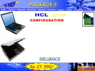 PACKAGE-5 LAPTOP   CONFIGURATION   Via VN 896 Chipset 512 MB DDR2 Ram upgradeable upto 2  GB      Combo Drive   15.4” WXGA Wide Screen TFT (1280 x 800) with    Mini PCMCI Express Card Slot  Li-ion Battery (6 cells) Approx.2Hrs Approx.2.8 Kg weight without Adaptor  10/100 mbps Ethernet on Board , 56 K Modem, Inbuilt Speakers  Ports:4 USB, 1* RJ 11 Modem , 1*RJ 45 LAN,1*VGA,1*S-Video,  1* External MIC Input,1*External Audio Out  80 GB SATA Hard Disk Drive View Perfect Technology (VPT)    Free Reliance  Data Card   Intel Celeron M 440(1 MB Cache, 1.6 GHz, 533 MHz FSB) Linux preloaded Rs.27,990/  +300/ 