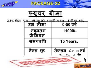 फ्यूचर   बीमा 3.5%  बीमा धन  की गारंटी वापसी ,  प्रथम  5  बीमा   वर्ष . PACKAGE-22 सेक्शन ८०  c  एवं १० १०  d  के अंतर्गत  टैक्स की छूट .   टैक्स छूट 15 Years.  समयवधि 11000/- न्यूनतम प्रीमियम   0-50  वर्ष उम्र   सीमा   