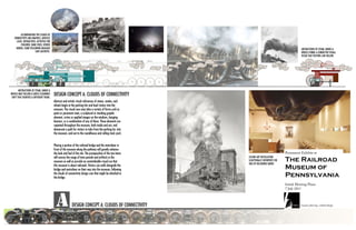 ACCOMPANYING THE CLOUDS OF
   CONNECTIVITY ARE GRAPHICS, ARTIFACT
     CASES, INTERACTIVES, ACTIVITIES FOR
         CHILDREN; SOME FIXED, OTHERS
     MOBILE, SOME FOLLOWING BAGGAGE                                                                                                          ABSTRACTIONS OF STEAM, SMOKE &
                        CART AESTHETIC.                                                                                                      WHEELS FORMS A CONNECTIVE VISUAL
                                                                                                                                             TISSUE THAT VISITORS CAN FOLLOW.




        ABSTRACTIONS OF STEAM, SMOKE &
WHEELS MAY FOLLOW A SUBTLE COLORWAY
 SHIFT THAT SIGNIFIES A DIFFERENT THEME.
                                           DESIGN CONCEPT A: CLOUDS OF CONNECTIVITY
                                           Abstract and artistic visual references of steam, smoke, and
                                           wheels begin at the parking lots and lead visitors into the
                                           museum. The visual cues may take a variety of forms such as
                                           paint or pavement stain, a sculptural or standing graphic
                                           element, scrims or applied images on the windows, hanging
                                           banners, or a combination of any of these. These elements are
                                           repeated throughout the museum, both inside and out, and
                                           demarcate a path for visitors to take from the parking lot, into
                                           the museum, and out to the roundhouse and rolling stock yard.


                                           Placing a portion of the railroad bridge and the metroliner in
                                           front of the museum along the pathway will greatly enhance
                                           the look and feel of the site. The juxtaposition of the two items
                                           will convey the range of time periods and artifacts in the          CEILING ART INSTALLATION
                                           museum as well as provide an unmistakable visual cue that           SCULPTURALLY INTERPRETS THE
                                                                                                               IDEA OF BILLOWING SMOKE.
                                           this museum is about railroads. Visitors can walk alongside the
                                           bridge and metroliner on their way into the museum, following
                                           the clouds of connectivity design cues that might be attached to
                                           the bridge.




                                                            DESIGN CONCEPT A: CLOUDS OF CONNECTIVITY
 
