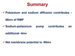 Summary
 Potassium and sodium diffusion contributes -
86mv of RMP
 Sodium-potassium pump contributes an
additional -4mv
 Net membrane potential is -90mv
 
