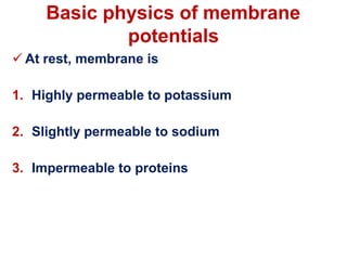 Basic physics of membrane
potentials
 At rest, membrane is
1. Highly permeable to potassium
2. Slightly permeable to sodium
3. Impermeable to proteins
 
