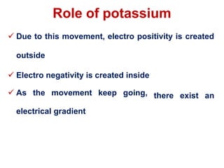 Role of potassium
 Due to this movement, electro positivity is created
outside
 Electro negativity is created inside
 As the movement keep going,
electrical gradient
there exist an
 