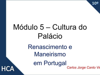 Módulo 5 – Cultura do
Palácio
Renascimento e
Maneirismo
em Portugal
Carlos Jorge Canto Vie
 