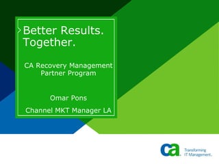 Better Results.
Together.
CA Recovery Management
    Partner Program


      Omar Pons
Channel MKT Manager LA
 