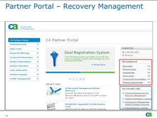 Partner Portal – Recovery Management




Copyright © 2009 CA. All rights reserved. No unauthorized copying or distribution permitted. Information subject to change.
All trademarks, trade names, service marks and logos referenced herein belong to their respective companies.




16
 