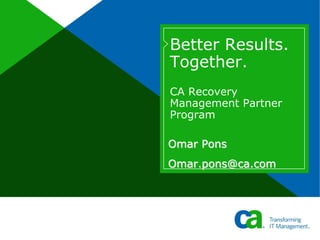 Better Results.
Together.
CA Recovery
Management Partner
Program

Omar Pons
Omar.pons@ca.com
 