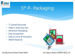 th
5








P- Packaging

„S‟ stands favoured.
Help in reducing cost.
Attractive Packaging.
Easy recognition.
Easy to carry & transport.
Waste disposal.

Era Business School, New Delhi

AJ/ Ajay K Raina; PGDM 2012-14

 