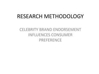 RESEARCH METHODOLOGY
CELEBRITY BRAND ENDORSEMENT
INFLUENCES CONSUMER
PREFERENCE
 