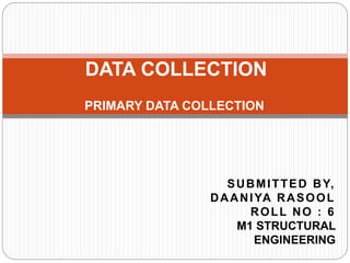 PRIMARY DATA COLLECTION
DATA COLLECTION
SUBMITTED BY,
DAANIYA RASOOL
ROLL NO : 6
M1 STRUCTURAL
ENGINEERING
 