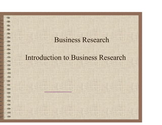 Business Research
Introduction to Business Research
 