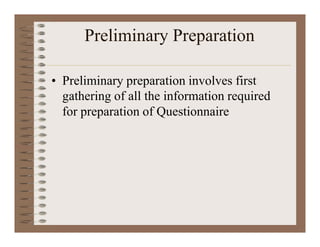 Preliminary Preparation
• Preliminary preparation involves first
gathering of all the information required
for preparation of Questionnaire
 