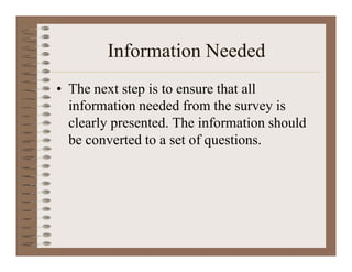 Information Needed
• The next step is to ensure that all
information needed from the survey is
clearly presented. The information should
be converted to a set of questions.
 