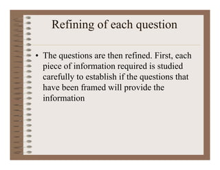 Refining of each question
• The questions are then refined. First, each
piece of information required is studied
carefully to establish if the questions that
have been framed will provide the
information
 