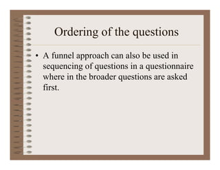 Ordering of the questions
• A funnel approach can also be used in
sequencing of questions in a questionnaire
where in the broader questions are asked
first.
 