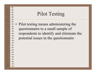 Pilot Testing
• Pilot testing means administering the
questionnaire to a small sample of
respondents to identify and eliminate the
potential issues in the questionnaire
 