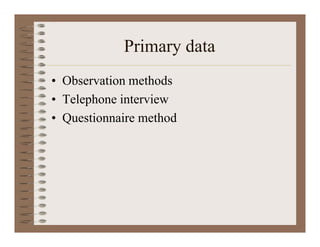 Primary data
• Observation methods
• Telephone interview
• Questionnaire method
 