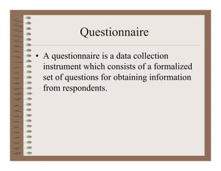 Questionnaire
• A questionnaire is a data collection
instrument which consists of a formalized
set of questions for obtaining information
from respondents.
 