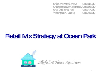 Chan Mei Wan, Melva  08579292D Chung Hau Lam, Rainbow 08559072D Choi Wai Ting, Kris 08564788D Yan Wing Ki, Jackie 08501570D Jellyfish @ Home Aquarium Retail Mix Strategy at Ocean Park 