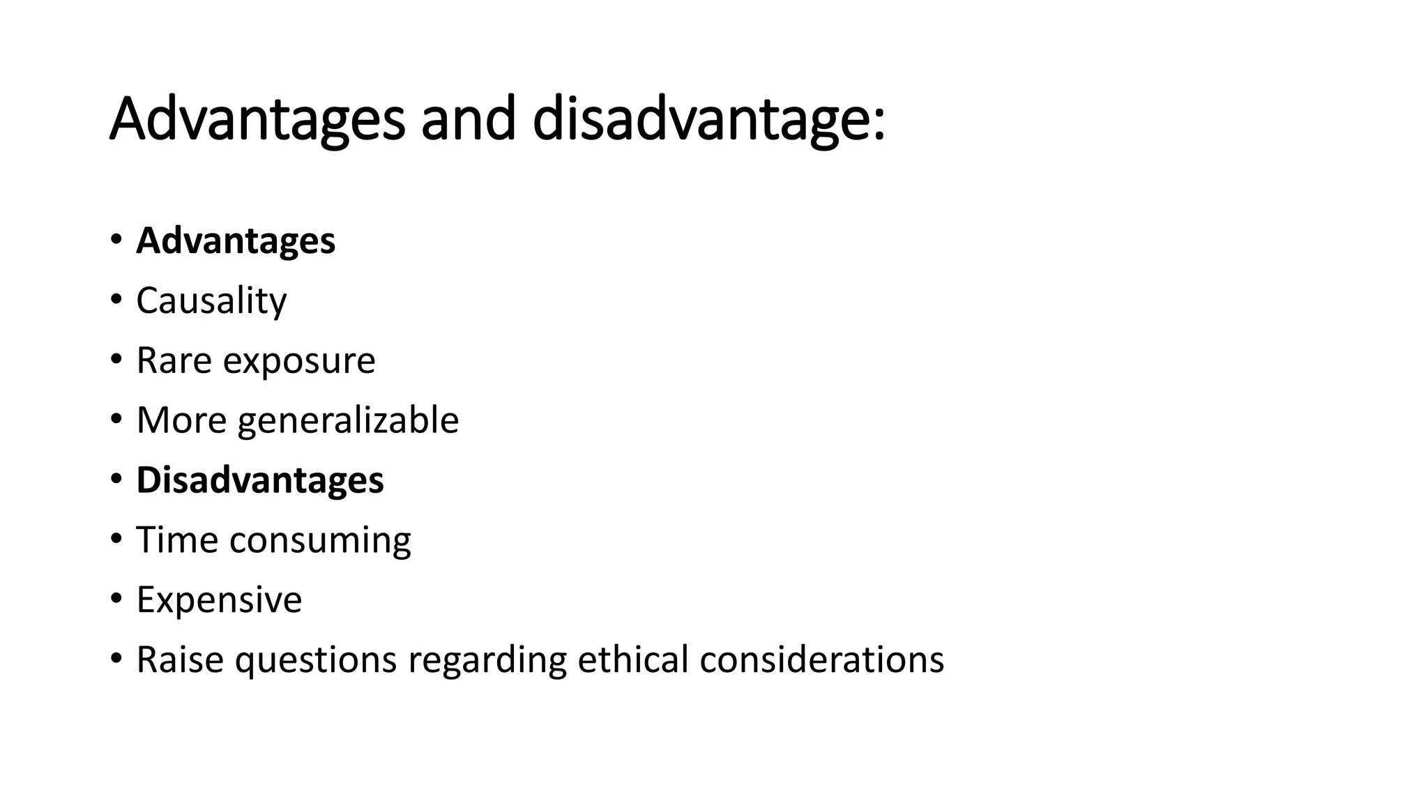 Advantages and disadvantage:
• Advantages
• Causality
• Rare exposure
• More generalizable
• Disadvantages
• Time consuming
• Expensive
• Raise questions regarding ethical considerations
 