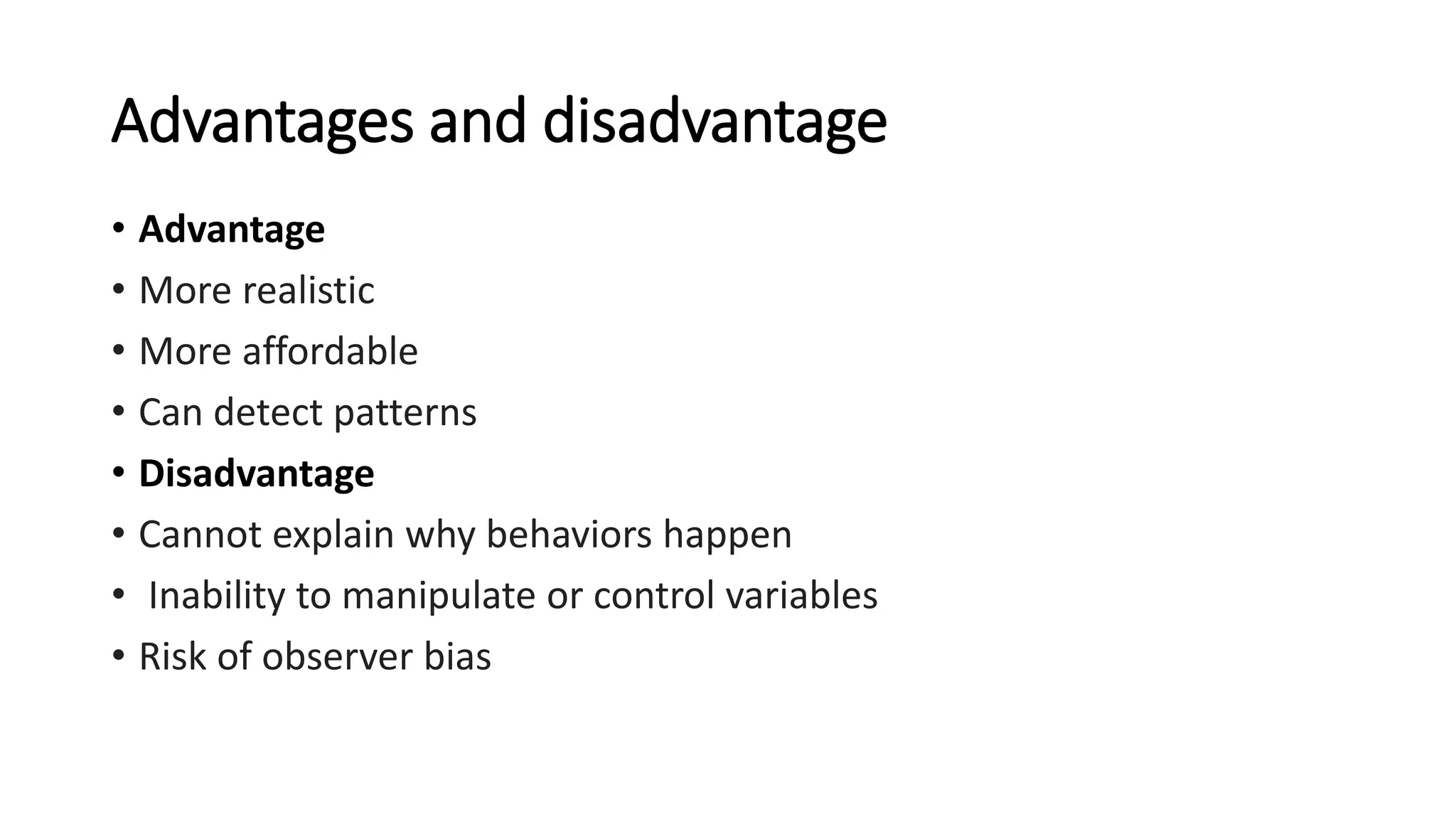 Advantages and disadvantage
• Advantage
• More realistic
• More affordable
• Can detect patterns
• Disadvantage
• Cannot explain why behaviors happen
• Inability to manipulate or control variables
• Risk of observer bias
 