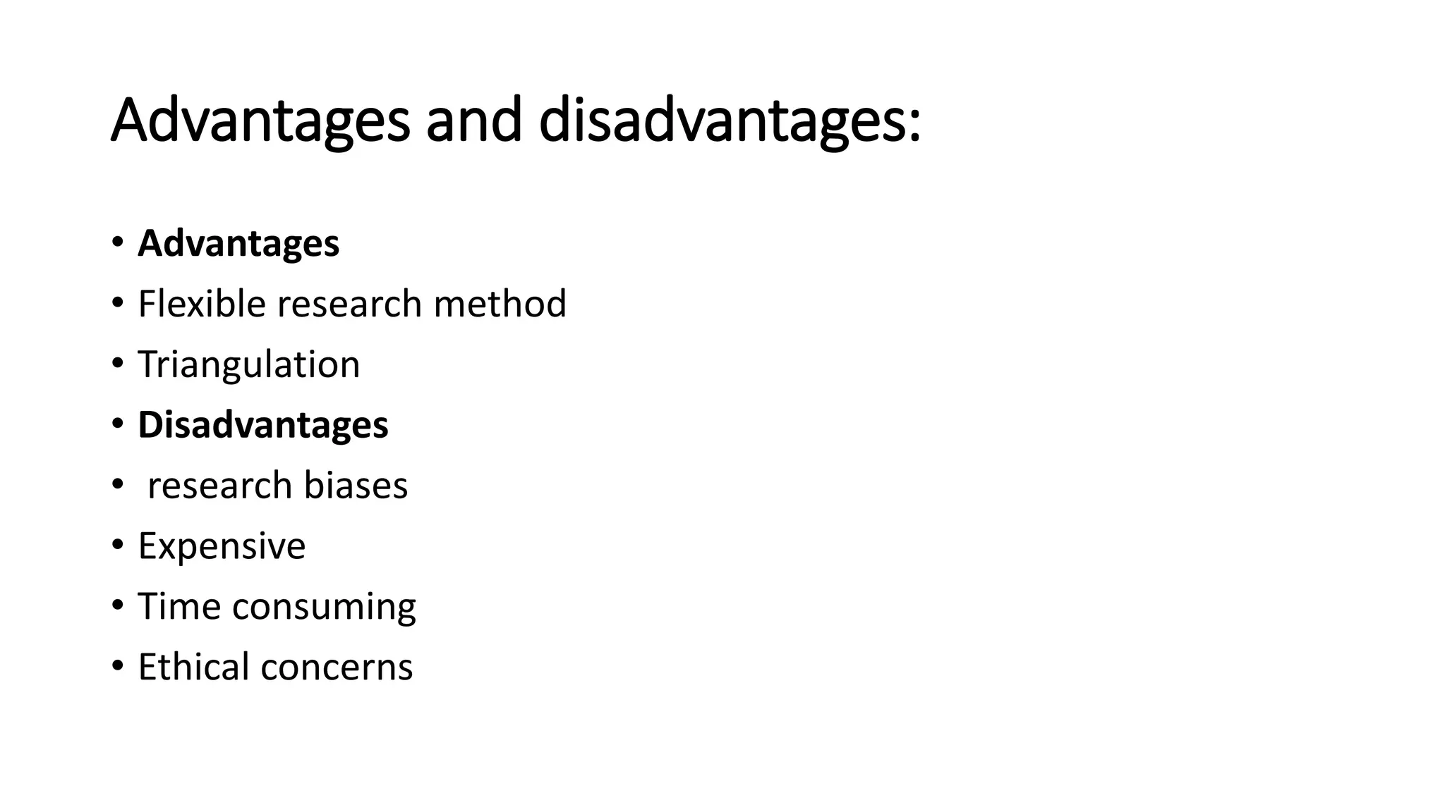 Advantages and disadvantages:
• Advantages
• Flexible research method
• Triangulation
• Disadvantages
• research biases
• Expensive
• Time consuming
• Ethical concerns
 