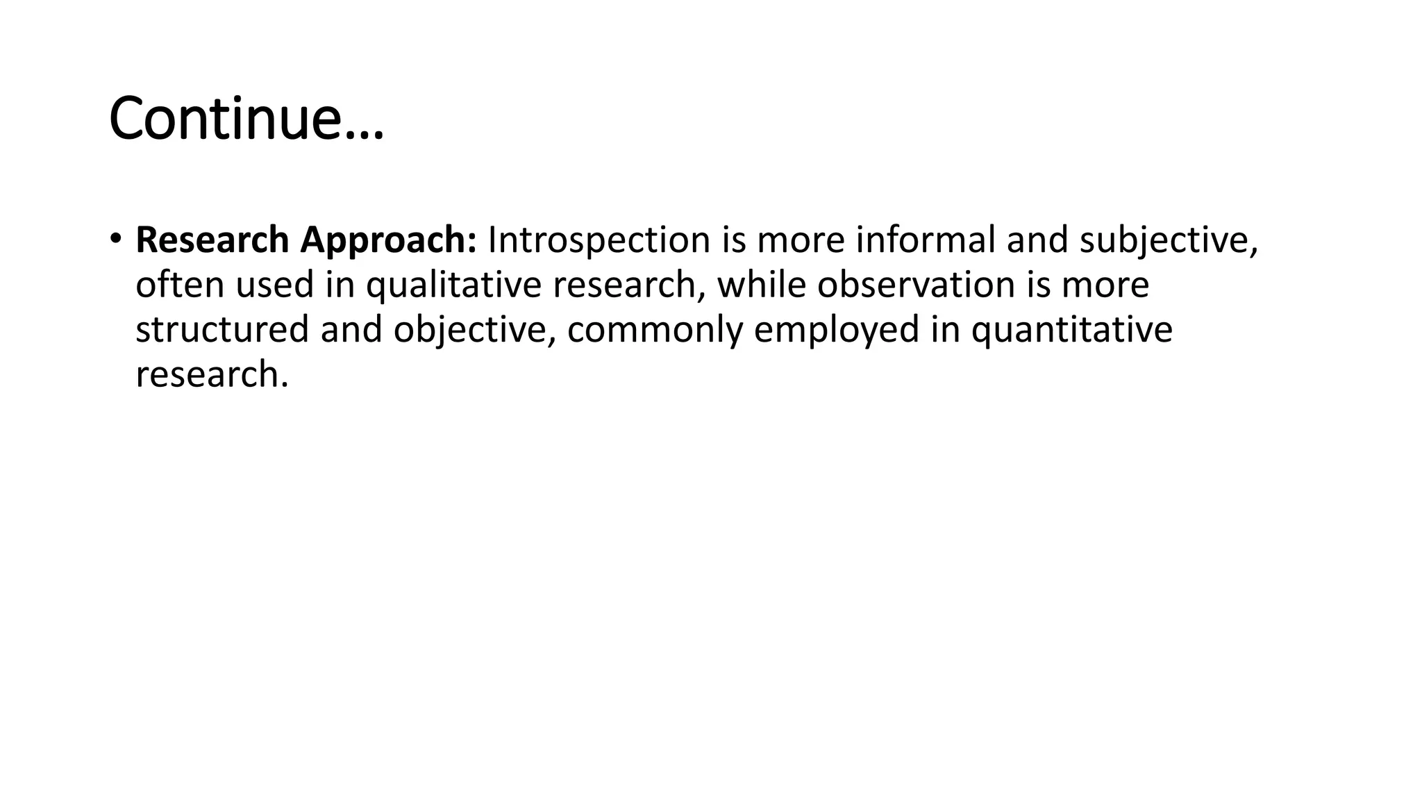 Continue…
• Research Approach: Introspection is more informal and subjective,
often used in qualitative research, while observation is more
structured and objective, commonly employed in quantitative
research.
 