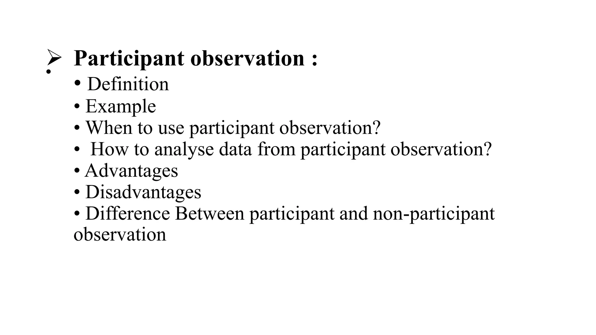  Participant observation :
• Definition
• Example
• When to use participant observation?
• How to analyse data from participant observation?
• Advantages
• Disadvantages
• Difference Between participant and non-participant
observation
•
 