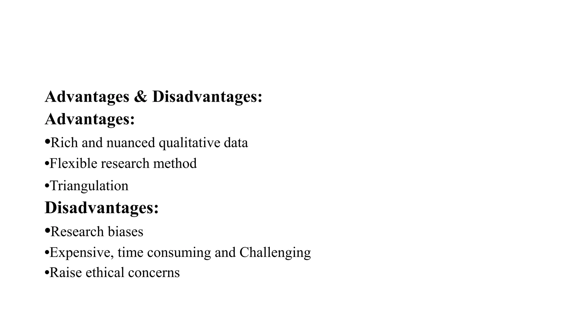 Advantages & Disadvantages:
Advantages:
•Rich and nuanced qualitative data
•Flexible research method
•Triangulation
Disadvantages:
•Research biases
•Expensive, time consuming and Challenging
•Raise ethical concerns
 