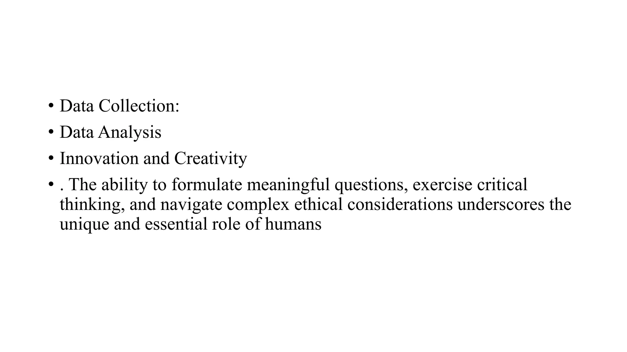 • Data Collection:
• Data Analysis
• Innovation and Creativity
• . The ability to formulate meaningful questions, exercise critical
thinking, and navigate complex ethical considerations underscores the
unique and essential role of humans
 