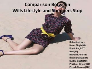 Comparison Between
Wills Lifestyle and Shoppers Stop




                          Submitted by -
                          Manu Singh(69)
                          Punit Singh(77)
                          Ravi(82)
                          Rishab Kholi(83)
                          Ritu Sangwan(84)
                          Surbhi Gupta(106)
                          Prabhjot Singh(126)
                          Piyush Sharma(128)
 