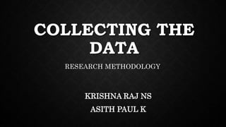 COLLECTING THE
DATA
KRISHNA RAJ NS
ASITH PAUL K
RESEARCH METHODOLOGY
 