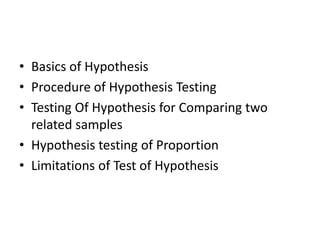 • Basics of Hypothesis
• Procedure of Hypothesis Testing
• Testing Of Hypothesis for Comparing two
related samples
• Hypothesis testing of Proportion
• Limitations of Test of Hypothesis
 