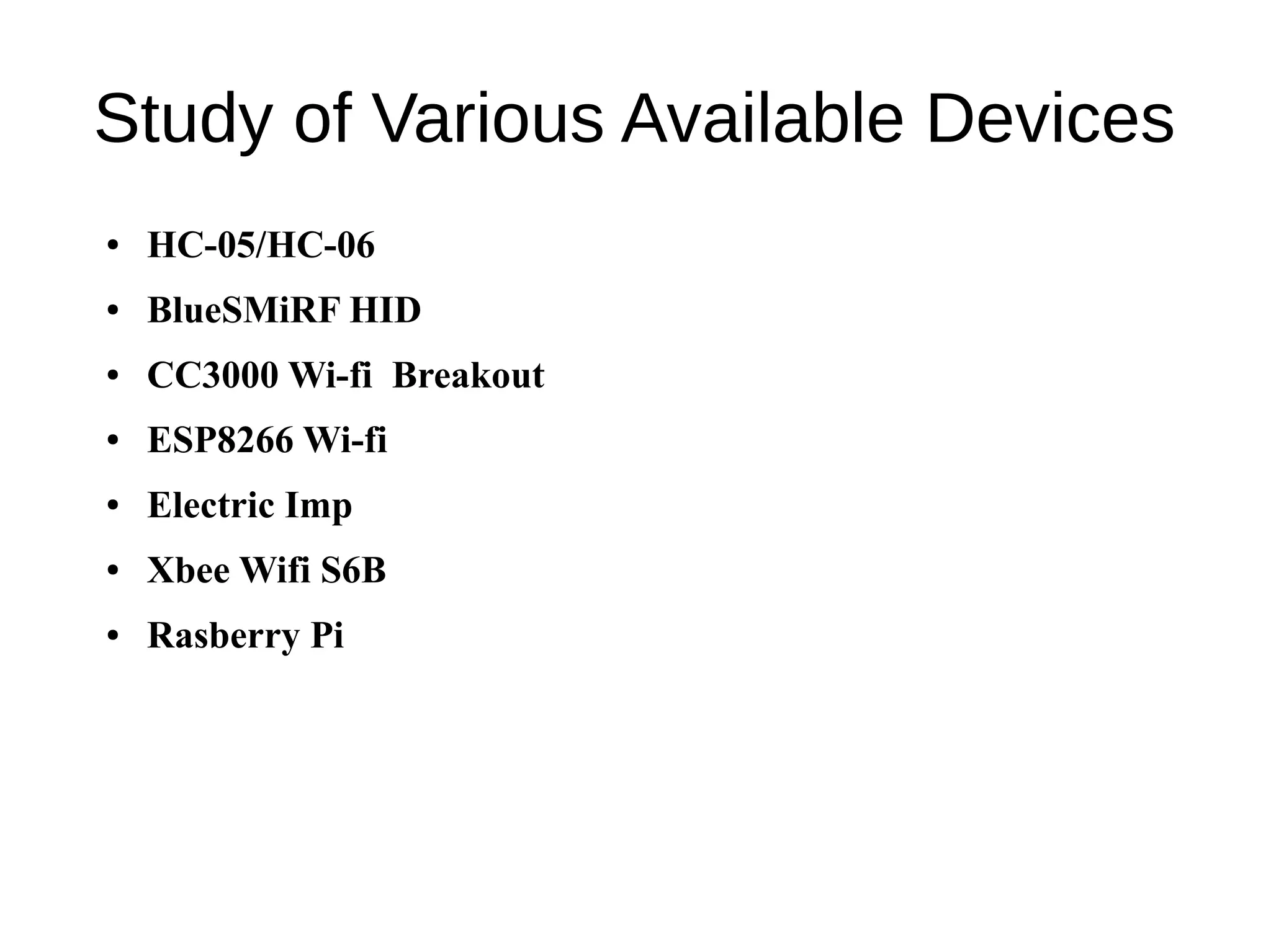 Study of Various Available Devices
● HC-05/HC-06
● BlueSMiRF HID
● CC3000 Wi-fi Breakout
● ESP8266 Wi-fi
● Electric Imp
● Xbee Wifi S6B
● Rasberry Pi
 