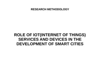 RESEARCH METHODOLOGY
ROLE OF IOT(INTERNET OF THINGS)
SERVICES AND DEVICES IN THE
DEVELOPMENT OF SMART CITIES
 