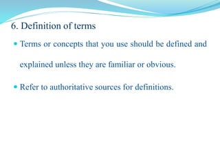 6. Definition of terms
 Terms or concepts that you use should be defined and
explained unless they are familiar or obvious.
 Refer to authoritative sources for definitions.
 
