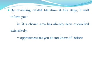  By reviewing related literature at this stage, it will
inform you:
iv. if a chosen area has already been researched
extensively.
v. approaches that you do not know of before
 