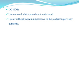  DO NOTs
 Use no word which you do not understand
 Use of difficult word unimpressive to the readers/supervisor/
authority.
 