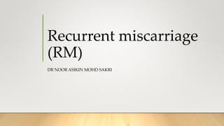 Recurrent miscarriage
(RM)
DR NOOR ASIKIN MOHD SAKRI
 