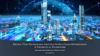DIGITAL TWIN TECHNOLOGY FOR COLD SUPPLY CHAIN OPTIMIZATION:
A THEORETICAL FRAMEWORK
RESEARCH METHODOLOGY PRESENTATION
BY: GROUP D
 
