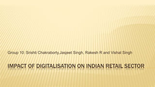 IMPACT OF DIGITALISATION ON INDIAN RETAIL SECTOR
Group 10: Srishti Chakraborty,Jasjeet Singh, Rakesh R and Vishal Singh
 