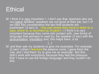 Ethical
M: I think it is very important. I. I don’t say that, teachers who are
  not native speaker, speakers are not good...