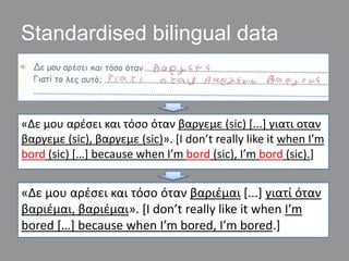 Standardised bilingual data



«Δε μου αρζςει και τόςο όταν βαργεμε (sic) *...+ γιατι οταν
βαργεμε (sic), βαργεμε (sic)». ...